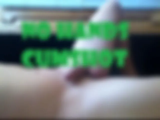 NO HANDS CUMSHOT
